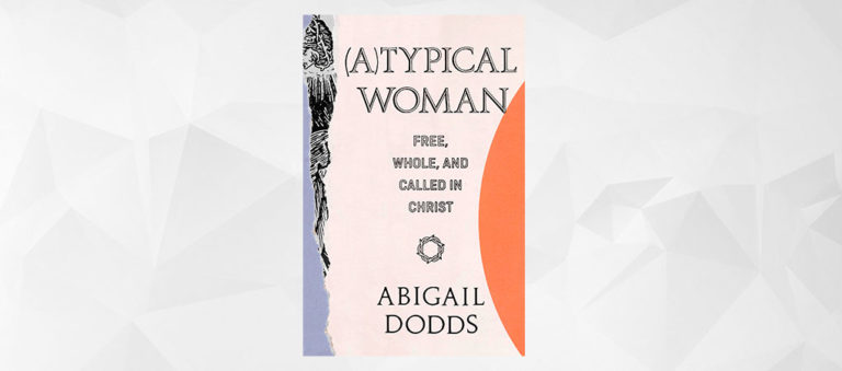 Book Review: (A)Typical Woman: Free, Whole, and Called in Christ, by Abigail Dodds
